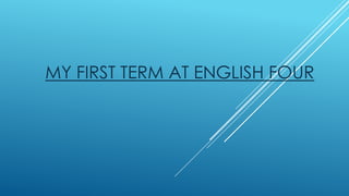 MY FIRST TERM AT ENGLISH FOUR
 