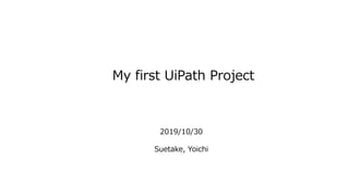 My first UiPath Project
2019/10/30
Suetake, Yoichi
 