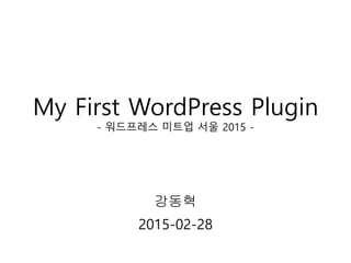 My First WordPress Plugin
- 워드프레스 미트업 서울 2015 -
강동혁
2015-02-28
 