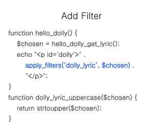 Add Filter
function hello_dolly() {
$chosen = hello_dolly_get_lyric();
echo "<p id='dolly'>" .
apply_filters(‘dolly_lyric’, $chosen) .
"</p>";
}
function dolly_lyric_uppercase($chosen) {
return strtoupper($chosen);
}
 