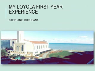 MY LOYOLA FIRST YEAR 
EXPERIENCE 
STEPHANIE BURUEANA 
 