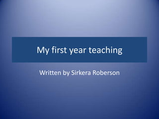 My first year teaching
Written by Sirkera Roberson
 