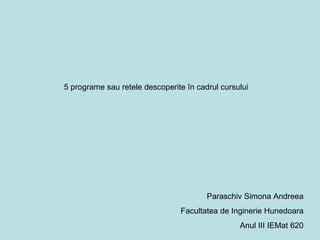 5 programe sau retele descoperite în cadrul cursului




                                        Paraschiv Simona Andreea
                                Facultatea de Inginerie Hunedoara
                                                 Anul III IEMat 620
 