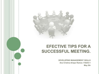 EFECTIVE TIPS FOR A
SUCCESSFUL MEETING.
DEVELOPING MANAGEMENT SKILLS
Ana Cristina Arizpe Ramos 170253-1
May 5th
 