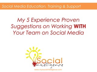 My 5 Experience Proven
Suggestions on Working WITH
Your Team on Social Media
Social Media Education, Training & Support
www.mysocialintelligence.com
 