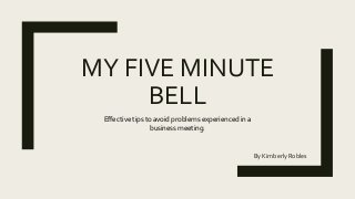 MY FIVE MINUTE
BELL
By Kimberly Robles
Effective tips to avoid problems experienced in a
business meeting.
 