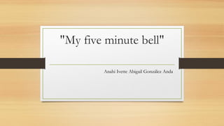 "My five minute bell"
Anahi Ivette Abigail González Anda
 