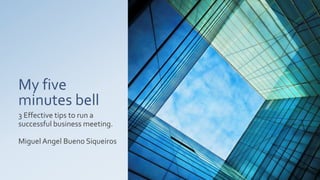 My five
minutes bell
3 Effective tips to run a
successful business meeting.
Miguel Angel Bueno Siqueiros
 