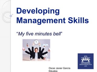 Developing
Management Skills
“My five minutes bell”
Oscar Javier García
Dávalos
 