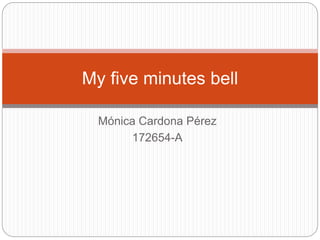 Mónica Cardona Pérez
172654-A
My five minutes bell
 