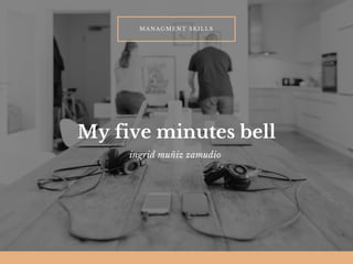 My five minutes bell
ingrid muñiz zamudio 
MANAGMENT SKILLS
 