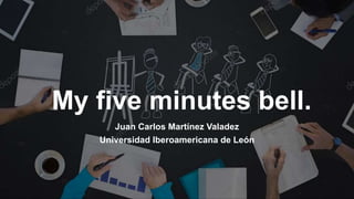 My five minutes bell.
Juan Carlos Martínez Valadez
Universidad Iberoamericana de León
 