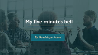 My five minutes bell
By Guadalupe Jaime
 