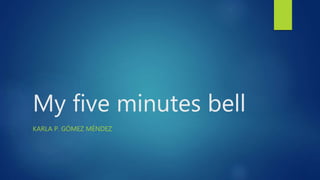 My five minutes bell
KARLA P. GÓMEZ MÉNDEZ
 