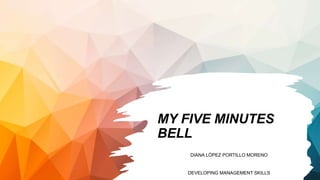MY FIVE MINUTES
BELL
DIANA LÓPEZ PORTILLO MORENO
DEVELOPING MANAGEMENT SKILLS
 