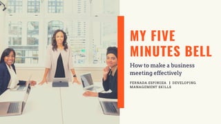 MY FIVE
MINUTES BELL
How to make a business
meeting effectively
FERNADA ESPINOZA | DEVELOPING
MANAGEMENT SKILLS
 