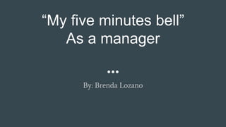 “My five minutes bell”
As a manager
By: Brenda Lozano
 