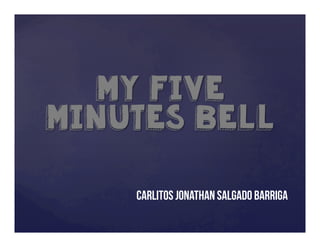 My Five
Minutes Bell
Carlitos Jonathan Salgado Barriga
 