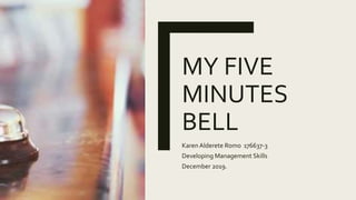 MY FIVE
MINUTES
BELL
Karen Alderete Romo 176637-3
Developing Management Skills
December 2019.
 