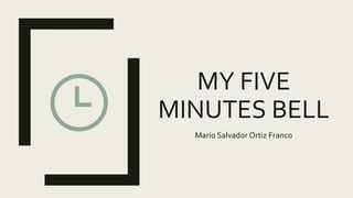MY FIVE
MINUTES BELL
Mario Salvador Ortiz Franco
 