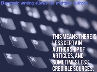 Electronic writing allows for multiple authors.




                           This means there is
                           less certain
                           authorship of
                           articles, and
                           sometimes less
                           credible sources.
 