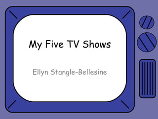 My Five TV Shows
Ellyn Stangle-Bellesine

 