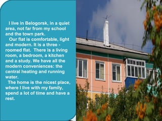 I live in Belogorsk, in a quiet
area, not far from my school
and the town park.
Our flat is comfortable, light
and modern....