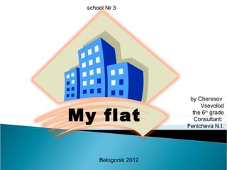 by Cheresov
Vsevolod
the 6th
grade
Consultant:
Fenicheva N.I.
Belogorsk 2012
school № 3
My flat
 