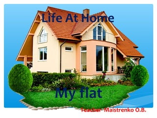 Life At Home
My flat
Teacher Maistrenko O.B.
 