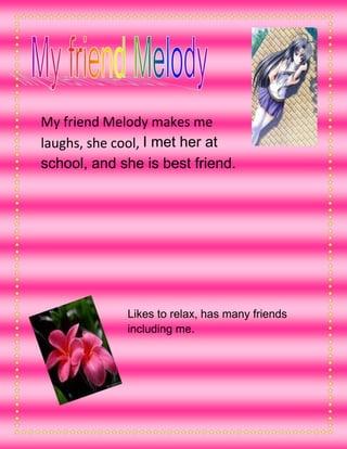 4133850295275<br />My friend Melody makes me laughs, she cool, I met her at school, and she is best friend. <br /> <br />381005886450<br />Likes to relax, has many friends including me. <br />