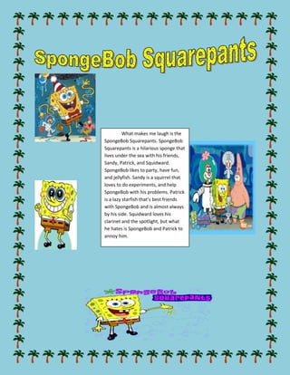 rightcenter1905039243001343025bottomWhat makes me laugh is the SpongeBob Squarepants. SpongeBob Squarepants is a hilarious sponge that lives under the sea with his friends, Sandy, Patrick, and Squidward. SpongeBob likes to party, have fun, and jellyfish. Sandy is a squirrel that loves to do experiments, and help SpongeBob with his problems. Patrick is a lazy starfish that’s best friends with SpongeBob and is almost always by his side. Squidward loves his clarinet and the spotlight, but what he hates is SpongeBob and Patrick to annoy him.<br />