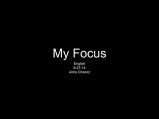 My Focus 
English 
8-27-14 
Alma Chairez 
 