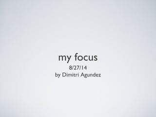 my focus 
8/27/14 
by Dimitri Agundez 
 