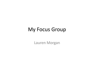 My Focus Group

  Lauren Morgan
 