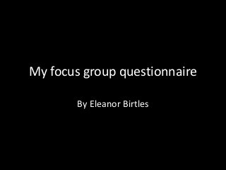 My focus group questionnaire
By Eleanor Birtles

 