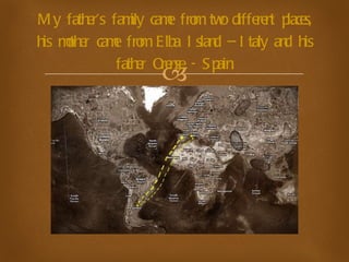 My father's family came from two different places, his mother came from Elba Island – Italy and his father Orense - Spain. 