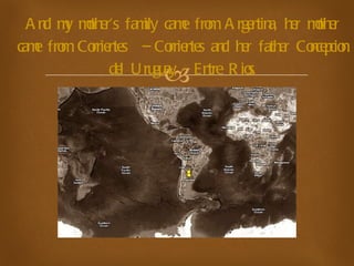 And my mother's family came from Argentina, her mother came from Corrientes  – Corrientes and her father Concepcion del Uruguay - Entre Rios. 