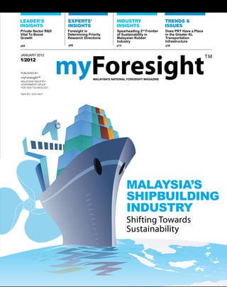 Private Sector R&D   Foresight in           Spearheading 2nd Frontier   Does PRT Have a Place
Vital To Boost       Determining Priority   of Sustainability in        in the Greater KL
Growth               Research Directions    Malaysian Rubber            Transportation
                                            Industry                    Infrastructure
                                            p13


JANUARY 2012
1/2012




ISSN NO: 2229-9637




                                                  MALAYSIA’S
                                                  SHIPBUILDING
                                                  INDUSTRY
                                                  Shifting Towards
                                                  Sustainability
 