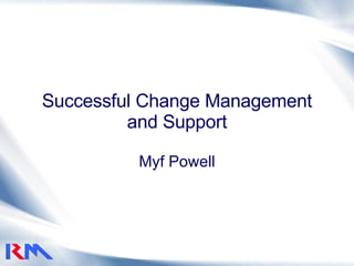 Successful Change Management and Support Myf Powell 