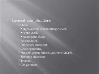  General complications
 Shock
 Hypovolemic or hemorrhagic shock.
 Septic shock.
 Neurogenic shock.
 Fat embolism.
 Pulmonary embolism.
 Crush syndrome.
 Multiple organs failure syndrome (MOFS).
 Thrombo-embolism.
 Tetanus.
 Gas gangrene.
 