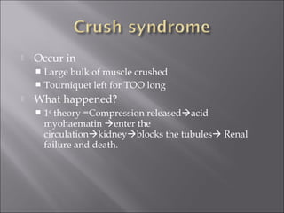  Occur in
 Large bulk of muscle crushed
 Tourniquet left for TOO long
 What happened?
 1st
theory =Compression releasedacid
myohaematin enter the
circulationkidneyblocks the tubules Renal
failure and death.
 