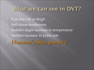  Pain the calf or thigh
 Soft tissue tenderness
 Sudden slight increase in temperature
 Sudden increase in pulse rate
 Homann’s Sign positiveHomann’s Sign positive
 
