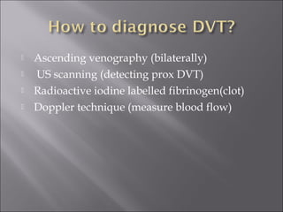  Ascending venography (bilaterally)
 US scanning (detecting prox DVT)
 Radioactive iodine labelled fibrinogen(clot)
 Doppler technique (measure blood flow)
 