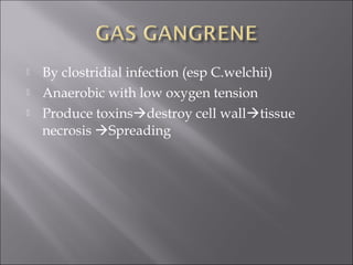  By clostridial infection (esp C.welchii)
 Anaerobic with low oxygen tension
 Produce toxinsdestroy cell walltissue
necrosis Spreading
 