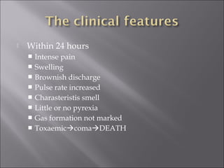  Within 24 hours
 Intense pain
 Swelling
 Brownish discharge
 Pulse rate increased
 Charasteristis smell
 Little or no pyrexia
 Gas formation not marked
 ToxaemiccomaDEATH
 