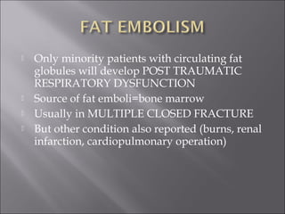  Only minority patients with circulating fat
globules will develop POST TRAUMATIC
RESPIRATORY DYSFUNCTION
 Source of fat emboli=bone marrow
 Usually in MULTIPLE CLOSED FRACTURE
 But other condition also reported (burns, renal
infarction, cardiopulmonary operation)
 