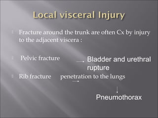  Fracture around the trunk are often Cx by injury
to the adjacent viscera :
 Pelvic fracture
 Rib fracture penetration to the lungs
Pneumothorax
Bladder and urethral
rupture
 