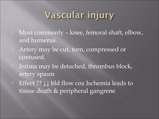  Most commonly – knee, femoral shaft, elbow,
and humerus.
 Artery may be cut, torn, compressed or
contused.
 Intima may be detached, thrombus block,
artery spasm
 Effect ?? ↓↓ bld flow coz Ischemia leads to
tissue death & peripheral gangrene
 