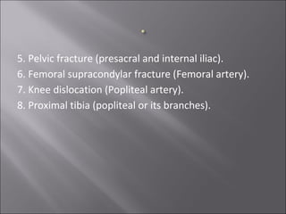 5. Pelvic fracture (presacral and internal iliac).
6. Femoral supracondylar fracture (Femoral artery).
7. Knee dislocation (Popliteal artery).
8. Proximal tibia (popliteal or its branches).
 
