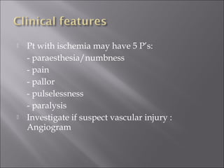  Pt with ischemia may have 5 P’s:
- paraesthesia/numbness
- pain
- pallor
- pulselessness
- paralysis
 Investigate if suspect vascular injury :
Angiogram
 